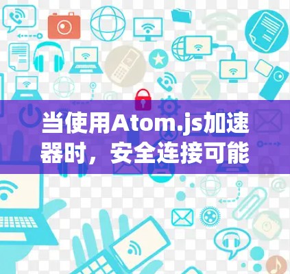 当使用Atom.js加速器时，安全连接可能涉及以下方面