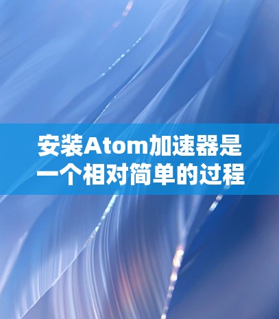 安装Atom加速器是一个相对简单的过程，但对于一些不熟悉软件安装的人来说，可能需要一些步骤来完成。以下是一个详细的步骤指南，帮助您顺利安装并使用Atom加速器