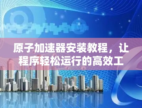 原子加速器安装教程，让程序轻松运行的高效工具