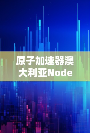 原子加速器澳大利亚Node，技术突破与应用前景