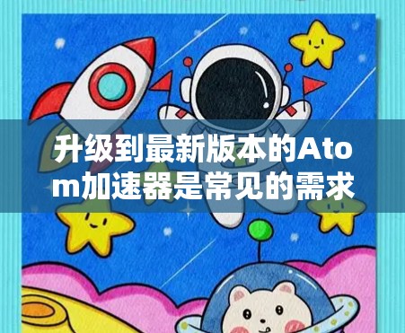 升级到最新版本的Atom加速器是常见的需求，尤其是为了获取最新的功能、性能提升和改进。以下是一些可能的升级版本更新内容，具体取决于你使用的是哪个版本。如果你有特定的问题或需要进一步的信息，请告诉我