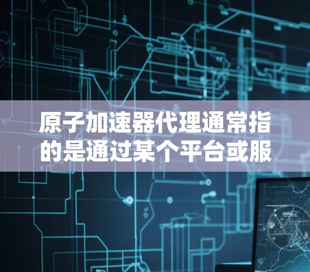 原子加速器代理通常指的是通过某个平台或服务，帮助用户代理或选择适合他们的原子能加速器设备。以下是一些关于原子加速器代理的建议和信息