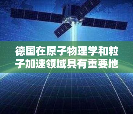 德国在原子物理学和粒子加速领域具有重要地位，拥有多个重要的原子加速器节点和实验室。以下是德国在这一领域的主要节点和信息