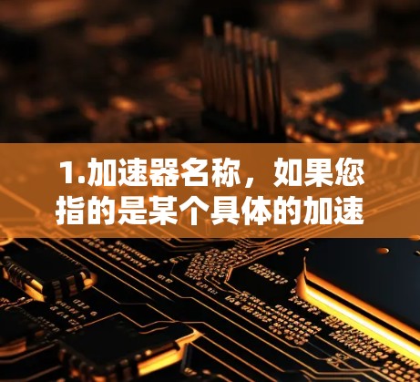 1.加速器名称，如果您指的是某个具体的加速器，如Atom加速器是一个特定的应用，您应该提供加速器的名称或平台类型