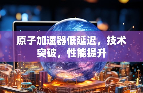 原子加速器低延迟，技术突破，性能提升
