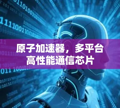 原子加速器，多平台高性能通信芯片
