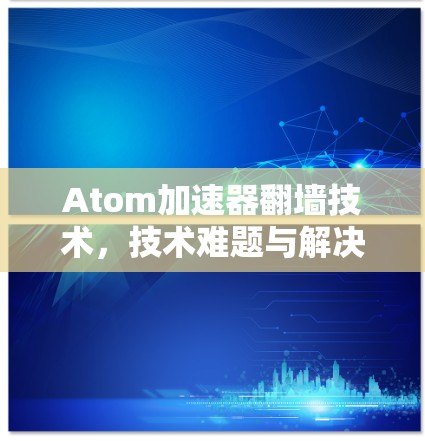 Atom加速器翻墙技术，技术难题与解决方案