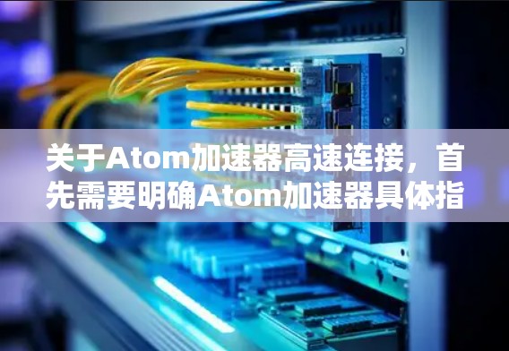 关于Atom加速器高速连接，首先需要明确Atom加速器具体指的是哪一个加速器。如果指的是高通的原子加速器系列（如高通原子系列加速器或原子能加速器）以下是关于如何实现高速连接的步骤