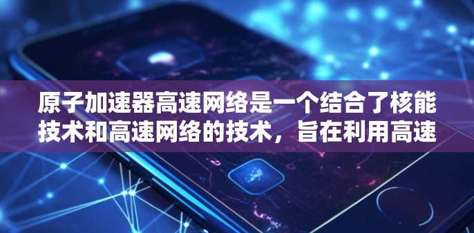 原子加速器高速网络是一个结合了核能技术和高速网络的技术，旨在利用高速网络连接多个原子加速器，高效传递加速器的信息和数据，推动能源生产和信息管理的发展。以下是对该概念的详细分析和总结