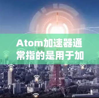 Atom加速器通常指的是用于加速特定任务或技术的工具或系统。以下是一些可能的解释和更新信息