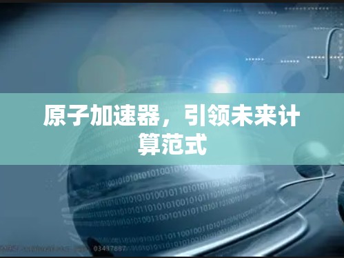 原子加速器,引领未来计算范式 原子加速器,引领未来计算范式