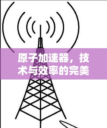 原子加速器，技术与效率的完美结合