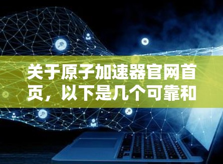 关于原子加速器官网首页，以下是几个可靠和权威的来源和链接