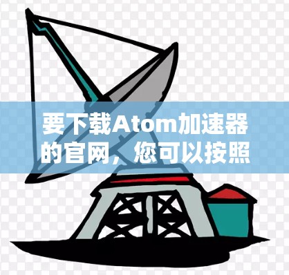 要下载Atom加速器的官网,您可以按照以下步骤进行操作 要下载Atom加速器的官网,您可以按照以下步骤进行操作