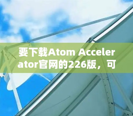 要下载Atom Accelerator官网的226版，可以按照以下步骤操作