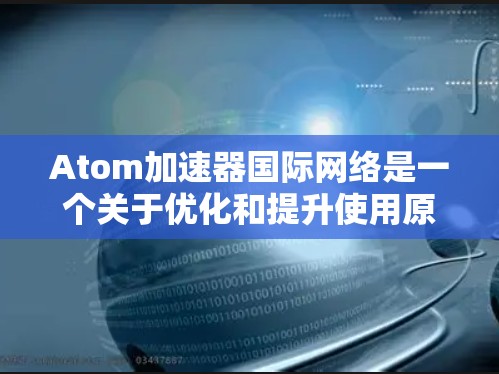 Atom加速器国际网络是一个关于优化和提升使用原子编辑器的工具或平台，旨在提高编辑效率和处理复杂文档的能力。以下是对该主题的详细说明
