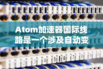 Atom加速器国际线路是一个涉及自动变速系统在全球范围内的基础设施。以下是对该概念的详细分析
