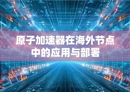 原子加速器在海外节点中的应用与部署 原子加速器在海外节点中的应用与部署