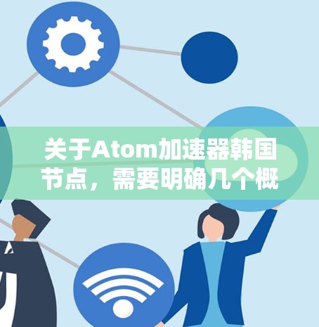 关于Atom加速器韩国节点，需要明确几个概念