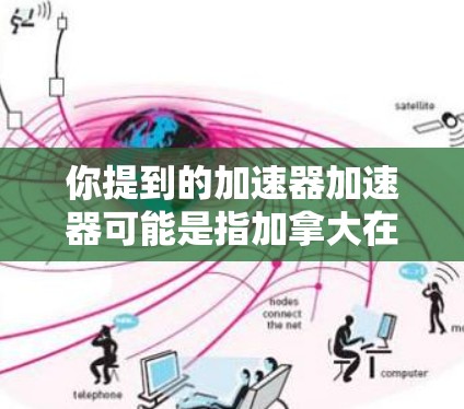 你提到的加速器加速器可能是指加拿大在加速器领域的相关项目或研究。例如,加拿大可能有多个加速器项目,这些项目可能涉及粒子物理、核物理或高能物理等领域的研究 你提到的加速器加速器可能是指加拿大在加速器领域的相关项目或研究。例如,加拿大可能有多个加速器项目,这些项目可能涉及粒子物理、核物理或高能物理等领域的研究