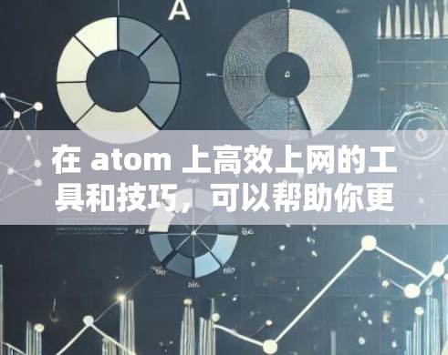 在 atom 上高效上网的工具和技巧，可以帮助你更好地管理在线资源和提高网络性能。以下是一个关于如何在 atom 上高效上网的指南