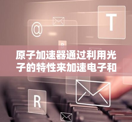 原子加速器通过利用光子的特性来加速电子和光子。以下是关于这一过程的详细解释