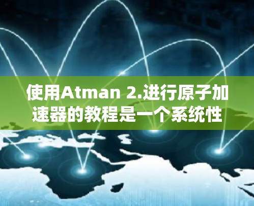 使用Atman 2.进行原子加速器的教程是一个系统性的过程，涵盖了多个主要界面和功能部分。以下是详细的学习步骤，帮助您系统地掌握Atman 2.的使用方法