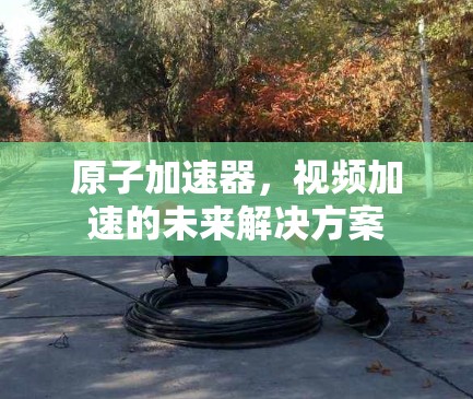 原子加速器,视频加速的未来解决方案 原子加速器,视频加速的未来解决方案