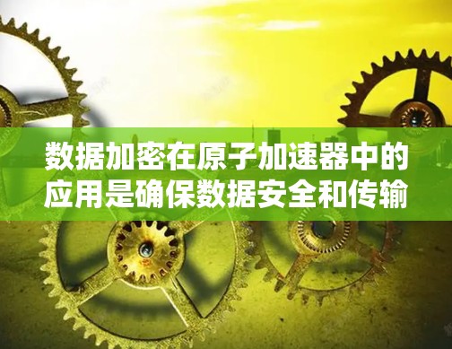 数据加密在原子加速器中的应用是确保数据安全和传输的重要手段，涉及多个层面的技术。以下是数据加密在原子加速器中的具体应用方法