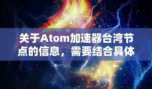 关于Atom加速器台湾节点的信息，需要结合具体上下文进行理解。首先，Atom可能指代特定技术领域，如原子型架构、原子处理器、原子存储等。加速器通常指用于提高性能或效率的辅助组件或算法
