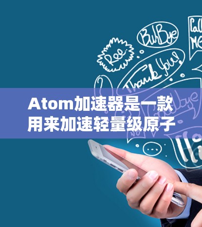 Atom加速器是一款用来加速轻量级原子加速器的工具。它可以将那些简单易用但功能有限的原子加速器提升到更高的水平，提供更强大的加速功能