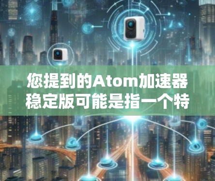 您提到的Atom加速器稳定版可能是指一个特定的显卡加速器版本，但没有明确的上下文信息，因此需要进一步确认。以下是一些可能相关的内容