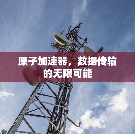 原子加速器，数据传输的无限可能