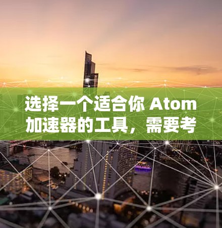 选择一个适合你 Atom加速器的工具，需要考虑以下因素