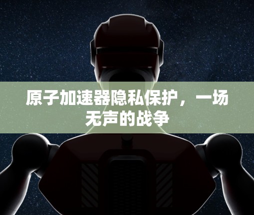 原子加速器隐私保护，一场无声的战争