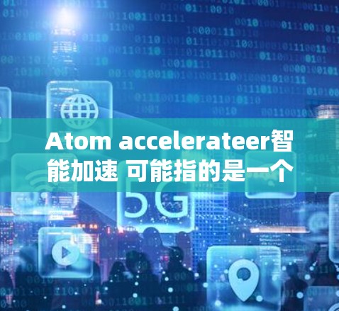 Atom accelerateer智能加速 可能指的是一个自适应加速器，通常用于显卡加速、游戏优化或视频编解码等任务。这类加速器通常具备自适应功能，可以根据任务需求动态调整参数，以提高性能
