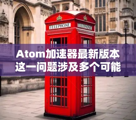 Atom加速器最新版本这一问题涉及多个可能的解释，具体取决于上下文的理解。以下是对不同可能解释的总结