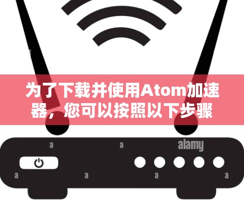为了下载并使用Atom加速器，您可以按照以下步骤操作