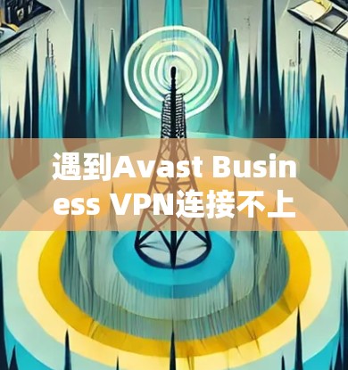 遇到Avast Business VPN连接不上问题时，可以按照以下步骤进行排查和解决