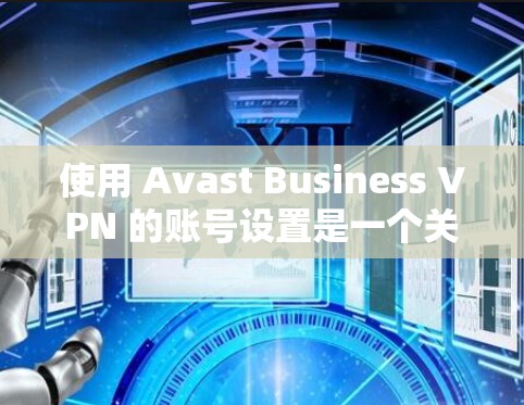 使用 Avast Business VPN 的账号设置是一个关键步骤，以下是详细的使用指南