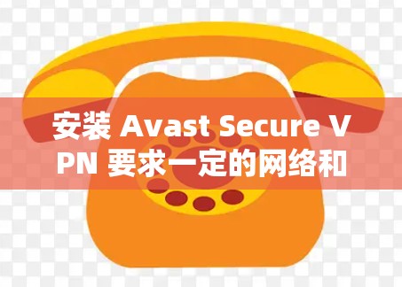安装 Avast Secure VPN 要求一定的网络和操作技能，以下是一个详细的步骤指南，适用于不同类型的电脑