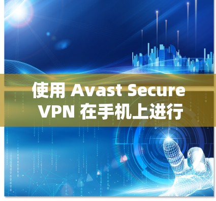 使用 Avast Secure VPN 在手机上进行VPN使用，可以有效保护您的隐私和数据。以下是一些详细的步骤和信息，帮助您顺利使用 Avast Secure VPN