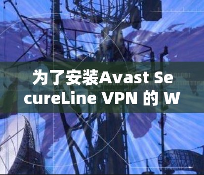 为了安装Avast SecureLine VPN 的 Windows版，并确保其正常运行，您可以按照以下步骤进行