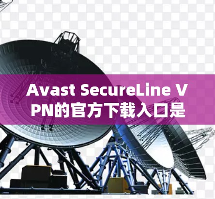 Avast SecureLine VPN的官方下载入口是 Avast 的官方网站。以下是下载的步骤说明