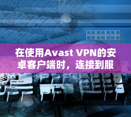 在使用Avast VPN的安卓客户端时，连接到服务器的步骤如下