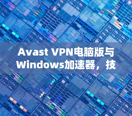 Avast VPN电脑版与Windows加速器，技术与效率的平衡