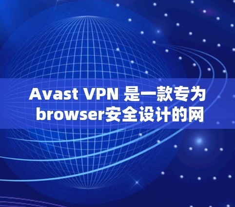 Avast VPN 是一款专为 browser安全设计的网络过滤软件，旨在保护用户和网络环境的安全。以下是一般的使用步骤和操作指南