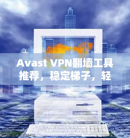 Avast VPN翻墙工具推荐，稳定梯子，轻松解决网络问题