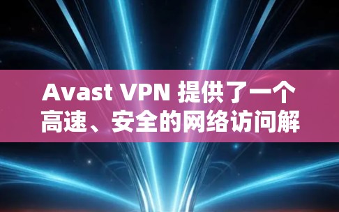 Avast VPN 提供了一个高速、安全的网络访问解决方案，其节点测速和全球线路分析可以通过以下方式进行评估