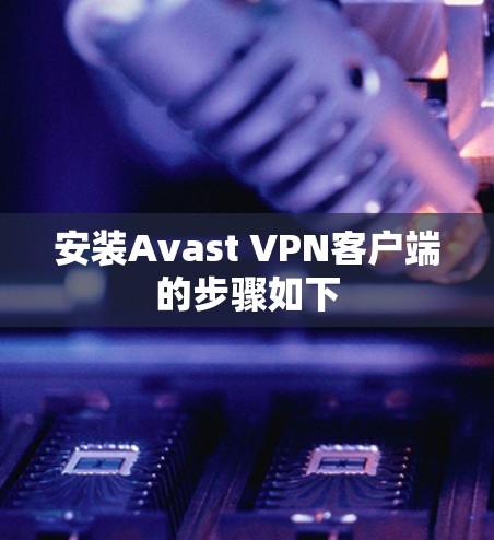 安装Avast VPN客户端的步骤如下 安装Avast VPN客户端的步骤如下